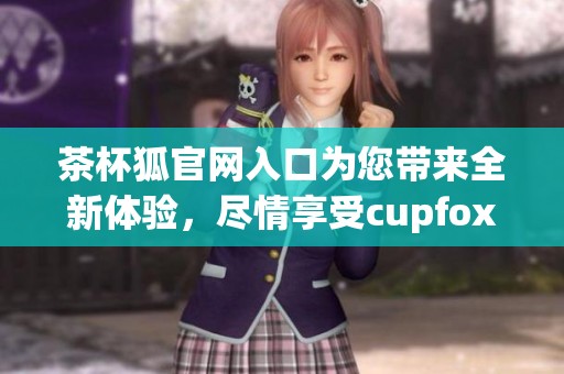 茶杯狐官网入口为您带来全新体验，尽情享受cupfox魅力世界
