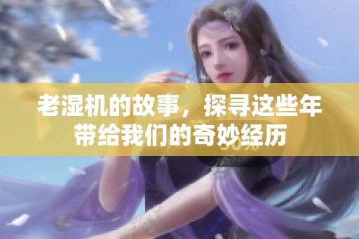 老湿机的故事，探寻这些年带给我们的奇妙经历