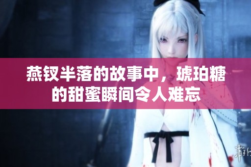 燕钗半落的故事中，琥珀糖的甜蜜瞬间令人难忘