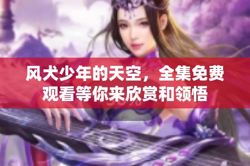 风犬少年的天空，全集免费观看等你来欣赏和领悟