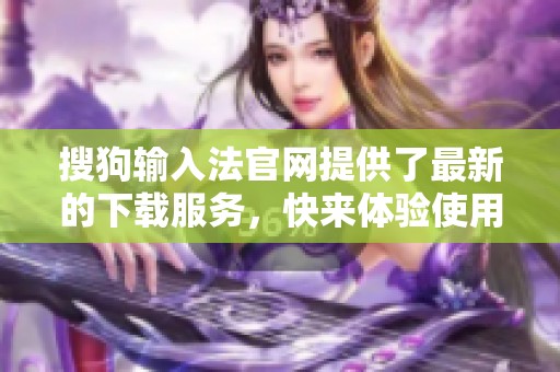 搜狗输入法官网提供了最新的下载服务，快来体验使用吧！