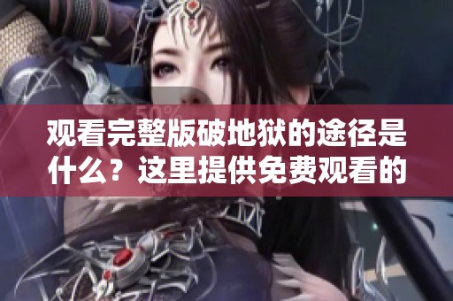 观看完整版破地狱的途径是什么？这里提供免费观看的方式与资源。