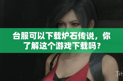 台服可以下载炉石传说，你了解这个游戏下载吗？