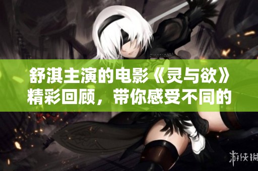 舒淇主演的电影《灵与欲》精彩回顾，带你感受不同的情感碰撞