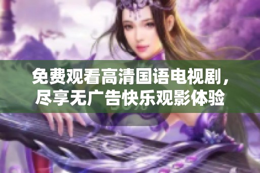 免费观看高清国语电视剧，尽享无广告快乐观影体验