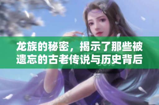 龙族的秘密，揭示了那些被遗忘的古老传说与历史背后的故事