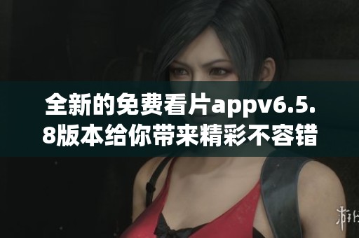 全新的免费看片appv6.5.8版本给你带来精彩不容错过的观影体验