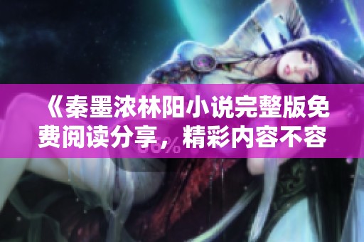 《秦墨浓林阳小说完整版免费阅读分享，精彩内容不容错过》