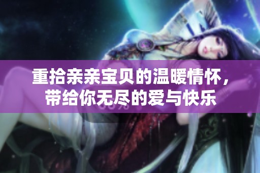 重拾亲亲宝贝的温暖情怀，带给你无尽的爱与快乐