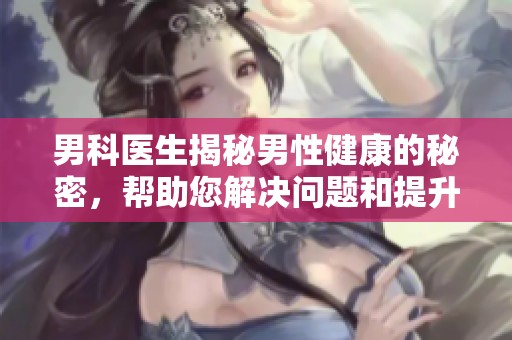 男科医生揭秘男性健康的秘密，帮助您解决问题和提升生活质量