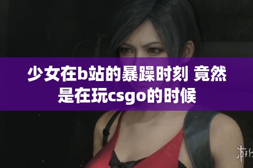 少女在b站的暴躁时刻 竟然是在玩csgo的时候