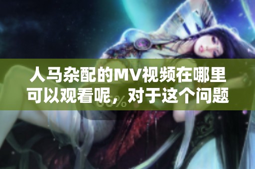 人马杂配的MV视频在哪里可以观看呢，对于这个问题有了解的吗