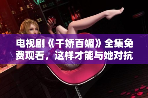 电视剧《千娇百媚》全集免费观看，这样才能与她对抗如何呢