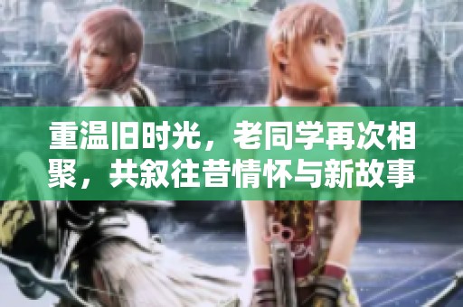 重温旧时光，老同学再次相聚，共叙往昔情怀与新故事