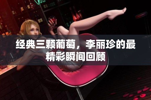 经典三颗葡萄，李丽珍的最精彩瞬间回顾