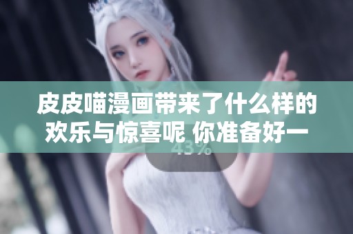 皮皮喵漫画带来了什么样的欢乐与惊喜呢 你准备好一起去探索了吗