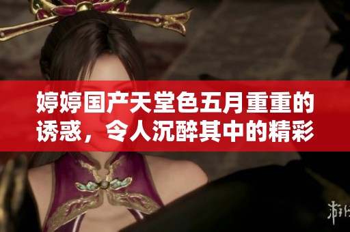 **国产天堂色**重重的诱惑，令人沉醉其中的精彩内容不容错过