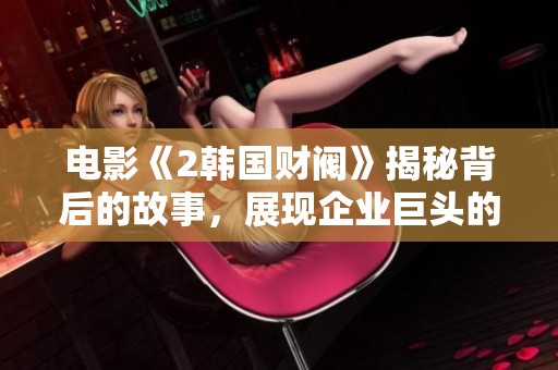 电影《2韩国财阀》揭秘背后的故事，展现企业巨头的权力与斗争