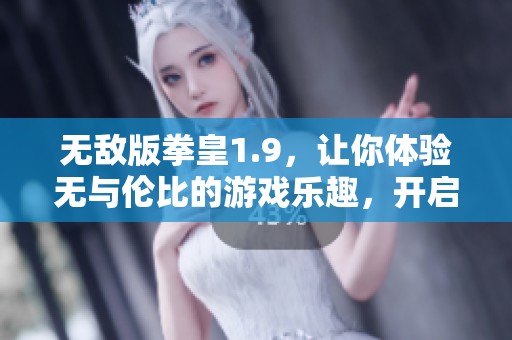 无敌版拳皇1.9，让你体验无与伦比的游戏乐趣，开启战斗新篇章！