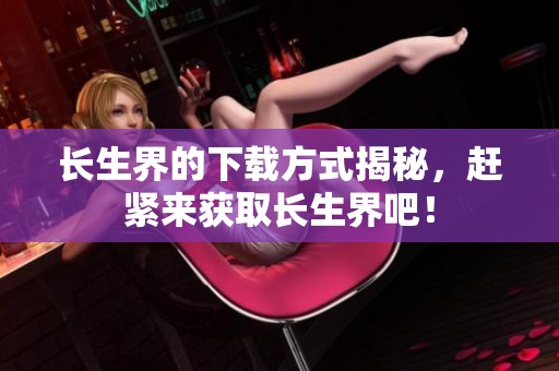 长生界的下载方式揭秘，赶紧来获取长生界吧！