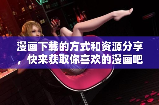 漫画下载的方式和资源分享，快来获取你喜欢的漫画吧