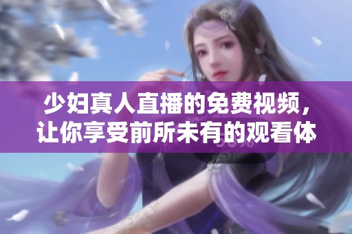 少妇真人直播的免费视频，让你享受前所未有的观看体验。