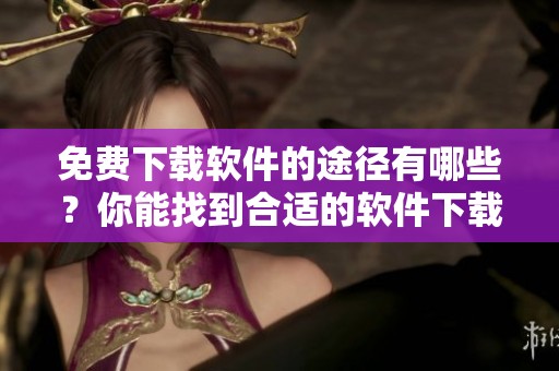 免费下载软件的途径有哪些？你能找到合适的软件下载方法吗？
