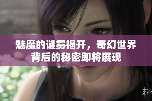魅魔的谜雾揭开，奇幻世界背后的秘密即将展现