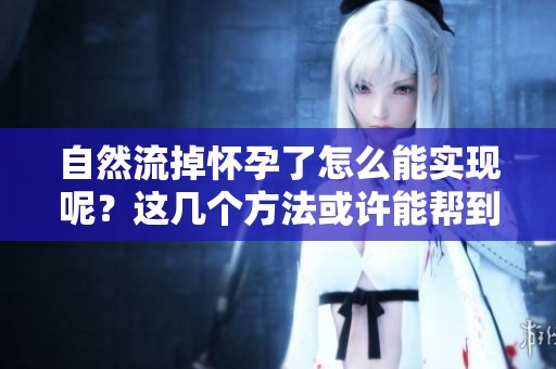 自然流掉怀孕了怎么能实现呢？这几个方法或许能帮到你
