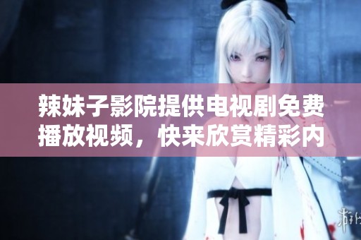 辣妹子影院提供电视剧免费播放视频，快来欣赏精彩内容吧！
