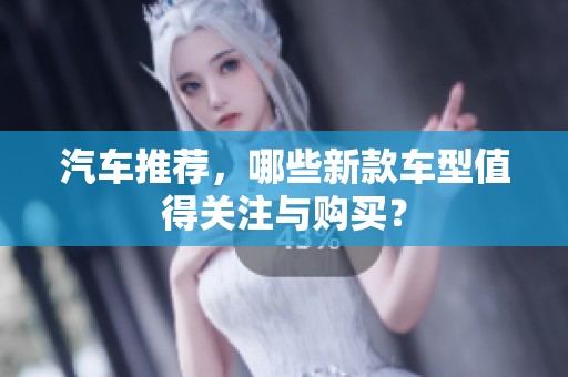 汽车推荐，哪些新款车型值得关注与购买？