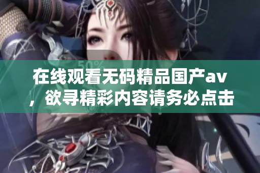 在线观看**精品国产**，欲寻精彩内容请务必点击这里！