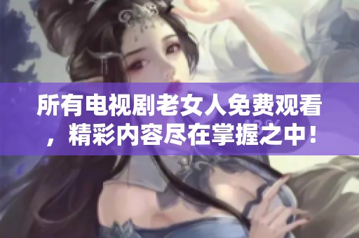所有电视剧老女人免费观看，精彩内容尽在掌握之中！