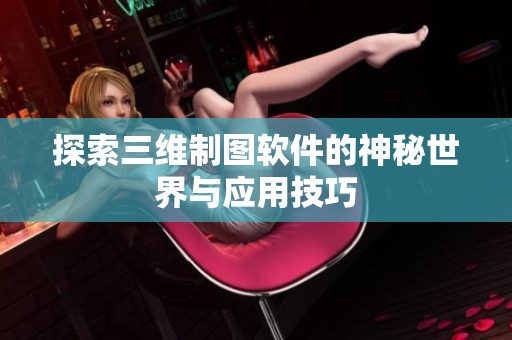探索三维制图软件的神秘世界与应用技巧