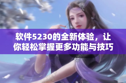 软件5230的全新体验，让你轻松掌握更多功能与技巧