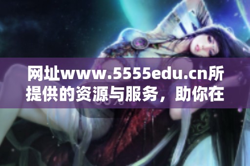 网址www.5555edu.cn所提供的资源与服务，助你在学习中获得更大成功