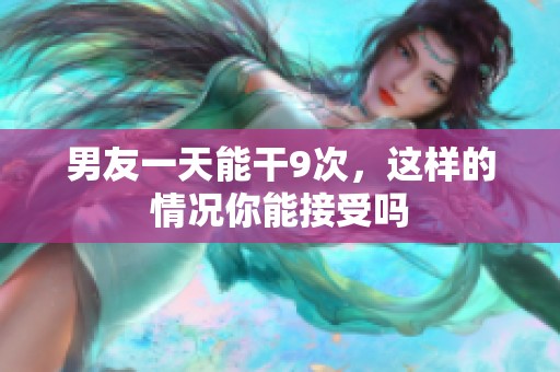 男友一天能干9次，这样的情况你能接受吗