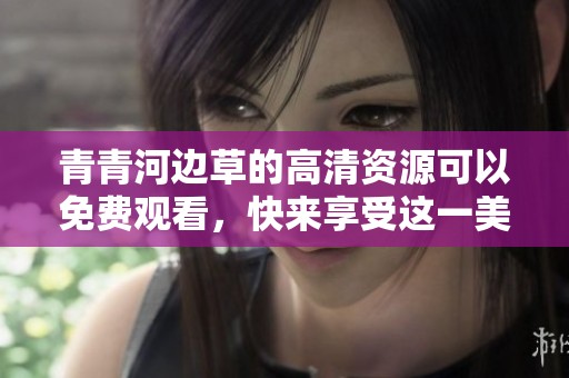 青青河边草的高清资源可以免费观看，快来享受这一美丽的画面吧