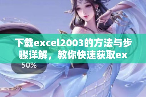 下载excel2003的方法与步骤详解，教你快速获取excel2003版本文件