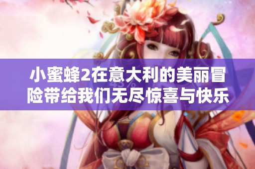小蜜蜂2在意大利的美丽冒险带给我们无尽惊喜与快乐