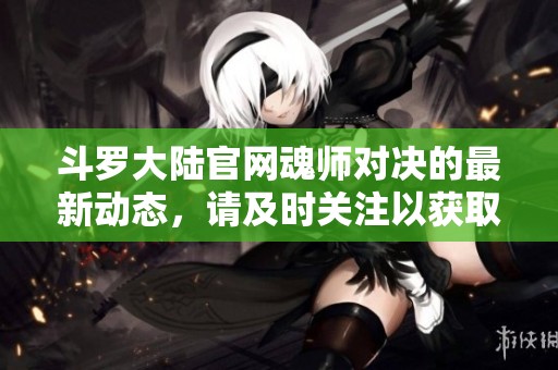 斗罗大陆官网魂师对决的最新动态，请及时关注以获取更多精彩内容