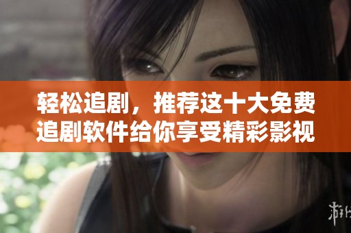 轻松追剧，推荐这十大免费追剧软件给你享受精彩影视时光