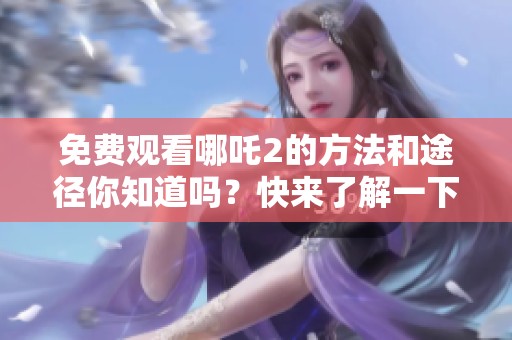 免费观看哪吒2的方法和途径你知道吗？快来了解一下吧！