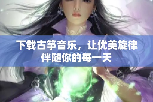 下载古筝音乐，让优美旋律伴随你的每一天