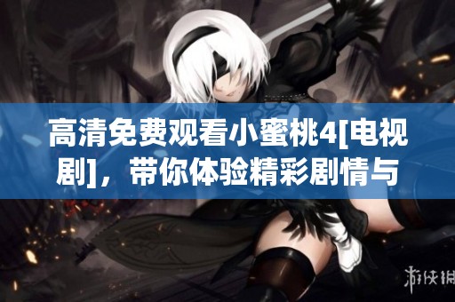 高清免费观看小蜜桃4[电视剧]，带你体验精彩剧情与感人故事