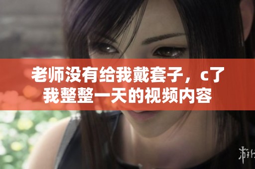 老师没有给我戴套子，c了我整整一天的视频内容