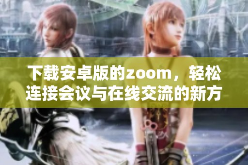 下载安卓版的zoom，轻松连接会议与在线交流的新方式
