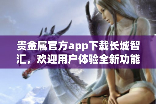 贵金属官方app下载长城智汇，欢迎用户体验全新功能与服务