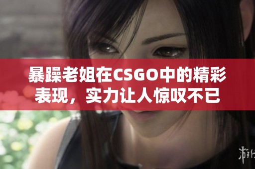 暴躁老姐在CSGO中的精彩表现，实力让人惊叹不已