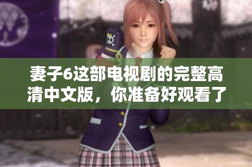 妻子6这部电视剧的完整高清中文版，你准备好观看了吗